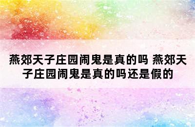 燕郊天子庄园闹鬼是真的吗 燕郊天子庄园闹鬼是真的吗还是假的